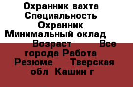 Охранник вахта › Специальность ­ Охранник › Минимальный оклад ­ 55 000 › Возраст ­ 43 - Все города Работа » Резюме   . Тверская обл.,Кашин г.